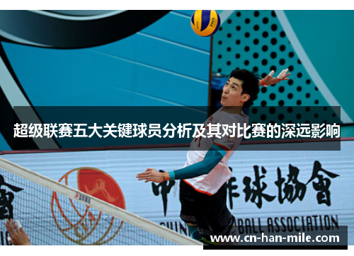 超级联赛五大关键球员分析及其对比赛的深远影响