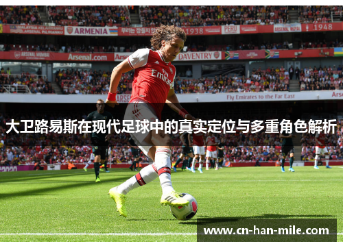 大卫路易斯在现代足球中的真实定位与多重角色解析