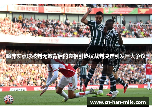哈弗茨点球被判无效背后的真相引热议裁判决定引发巨大争议