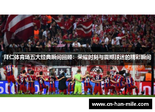 拜仁体育场五大经典瞬间回顾：荣耀时刻与震撼球迷的精彩瞬间