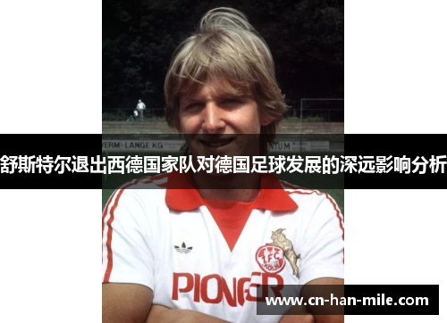 舒斯特尔退出西德国家队对德国足球发展的深远影响分析