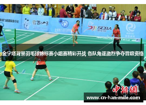 金字塔背景羽毛球锦标赛小组赛精彩开战 各队角逐激烈争夺晋级资格