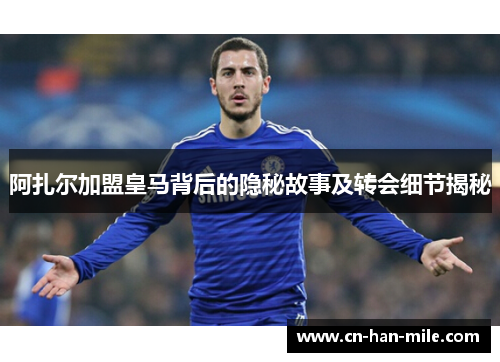 阿扎尔加盟皇马背后的隐秘故事及转会细节揭秘