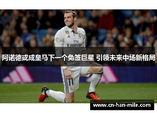 阿诺德或成皇马下一个免签巨星 引领未来中场新格局