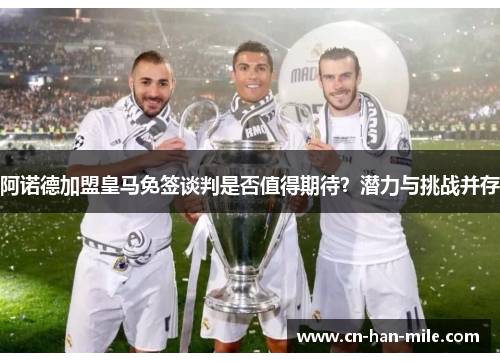 阿诺德加盟皇马免签谈判是否值得期待？潜力与挑战并存