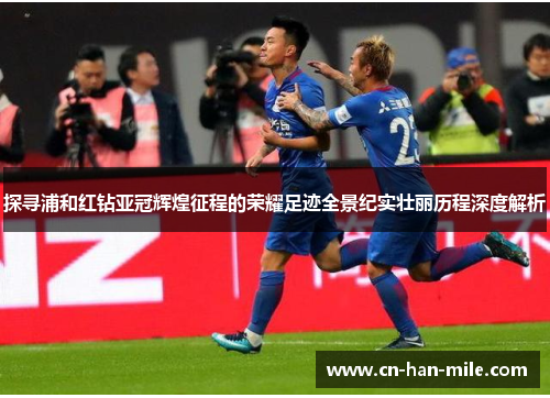 探寻浦和红钻亚冠辉煌征程的荣耀足迹全景纪实壮丽历程深度解析