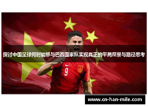 探讨中国足球何时能够与巴西国家队实现真正的平局愿景与路径思考