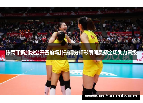 陈雨菲新加坡公开赛前场扑球得分精彩瞬间震撼全场助力晋级