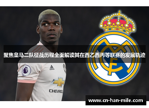 聚焦皇马二队征战历程全面解读其在西乙西丙等联赛的发展轨迹