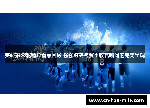 英超第38轮精彩看点回顾 强强对决与赛季收官瞬间的完美呈现
