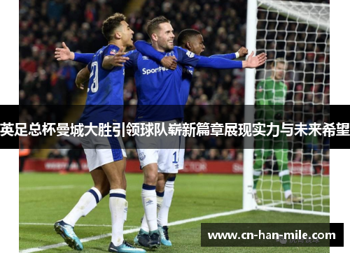 英足总杯曼城大胜引领球队崭新篇章展现实力与未来希望