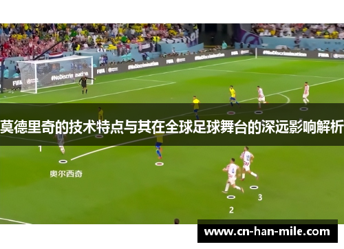 莫德里奇的技术特点与其在全球足球舞台的深远影响解析