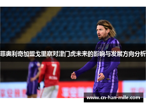 菲奥利奇加盟戈里察对津门虎未来的影响与发展方向分析