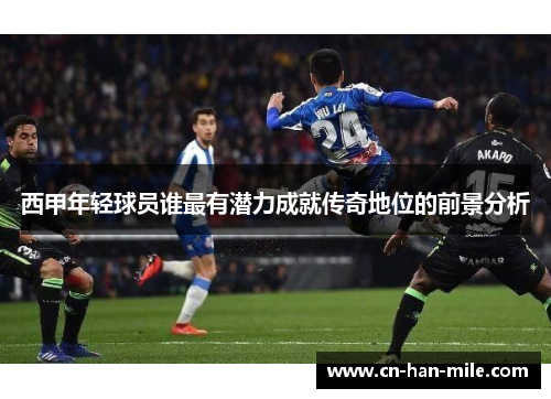西甲年轻球员谁最有潜力成就传奇地位的前景分析