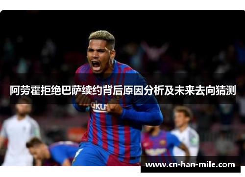 阿劳霍拒绝巴萨续约背后原因分析及未来去向猜测
