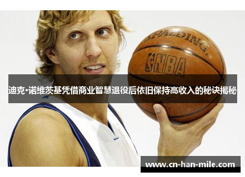 迪克·诺维茨基凭借商业智慧退役后依旧保持高收入的秘诀揭秘