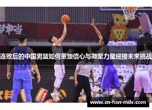 连败后的中国男篮如何重塑信心与凝聚力量迎接未来挑战