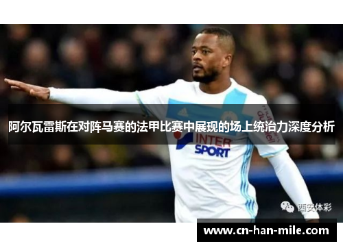 阿尔瓦雷斯在对阵马赛的法甲比赛中展现的场上统治力深度分析