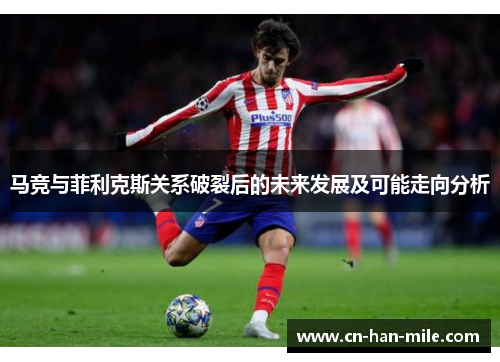 马竞与菲利克斯关系破裂后的未来发展及可能走向分析