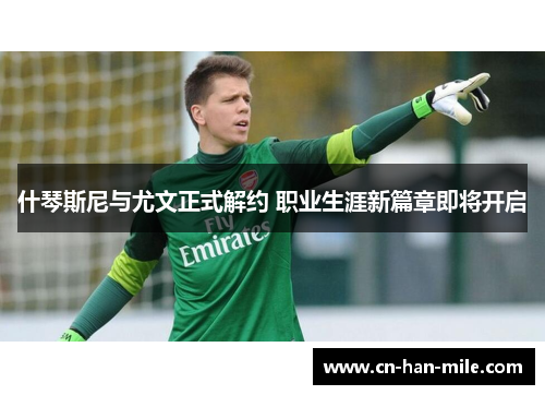什琴斯尼与尤文正式解约 职业生涯新篇章即将开启