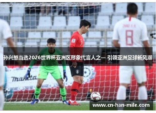 孙兴慜当选2026世界杯亚洲区形象代言人之一 引领亚洲足球新风潮