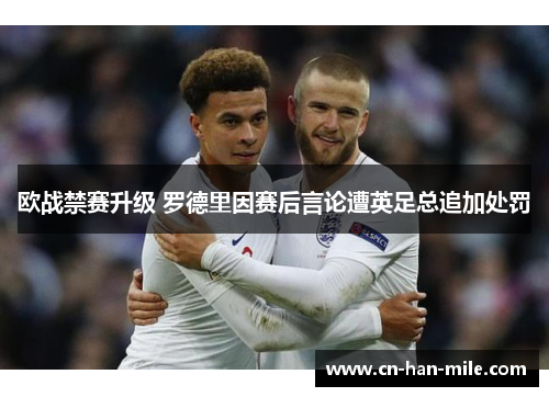 欧战禁赛升级 罗德里因赛后言论遭英足总追加处罚 欧战禁赛升级 罗德里因赛后言论遭英足总追加处罚