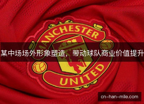 某中场场外形象塑造,带动球队商业价值提升 某中场场外形象塑造,带动球队商业价值提升
